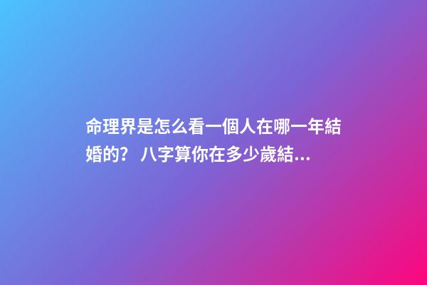 命理界是怎么看一個人在哪一年結婚的？ 八字算你在多少歲結婚 怎樣算出自己哪年結婚-第1張-觀點-玄機派